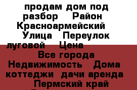 продам дом,под разбор  › Район ­ Красноармейский  › Улица ­ Переулок луговой  › Цена ­ 300 000 - Все города Недвижимость » Дома, коттеджи, дачи аренда   . Пермский край,Гремячинск г.